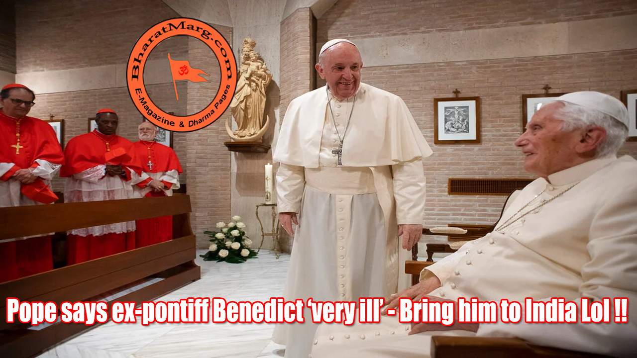 Pope says ex-pontiff Benedict ‘very ill’ – Bring him to India Lol !!